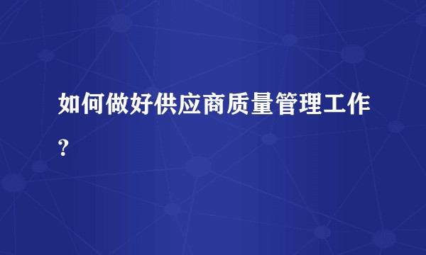 如何做好供应商质量管理工作？