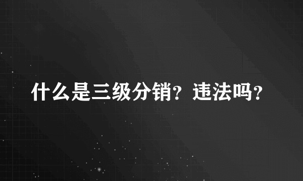 什么是三级分销？违法吗？