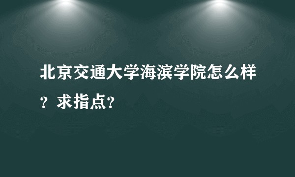 北京交通大学海滨学院怎么样？求指点？