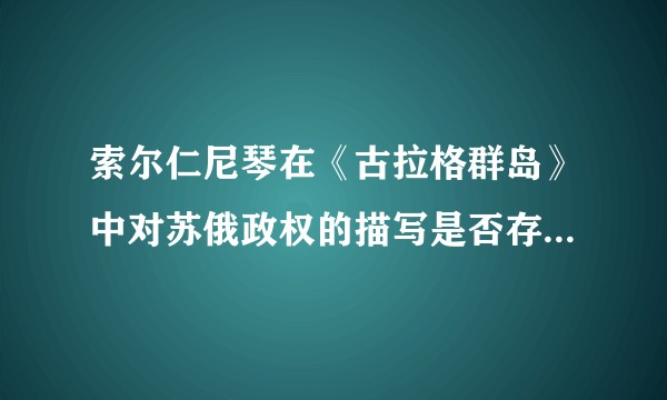 索尔仁尼琴在《古拉格群岛》中对苏俄政权的描写是否存在夸张的成分？