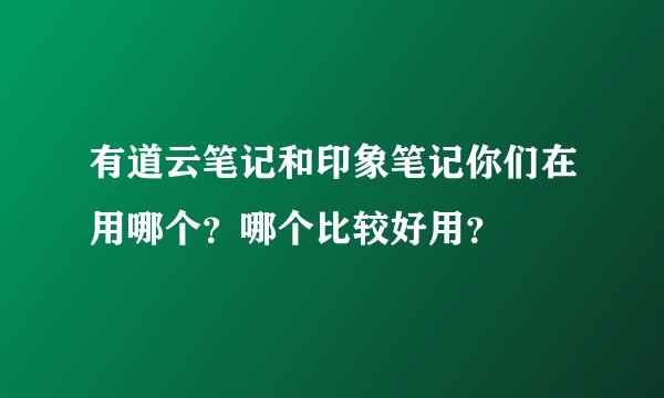 有道云笔记和印象笔记你们在用哪个？哪个比较好用？