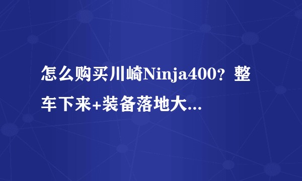 怎么购买川崎Ninja400？整车下来+装备落地大概要多少钱？