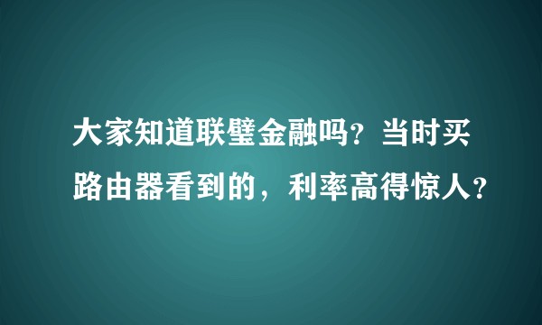 大家知道联璧金融吗？当时买路由器看到的，利率高得惊人？