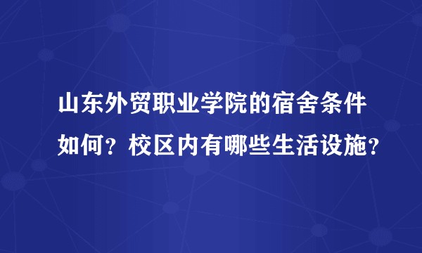 山东外贸职业学院的宿舍条件如何？校区内有哪些生活设施？