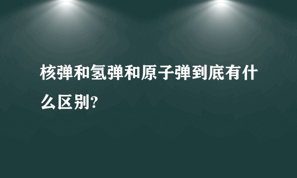 核弹和氢弹和原子弹到底有什么区别?