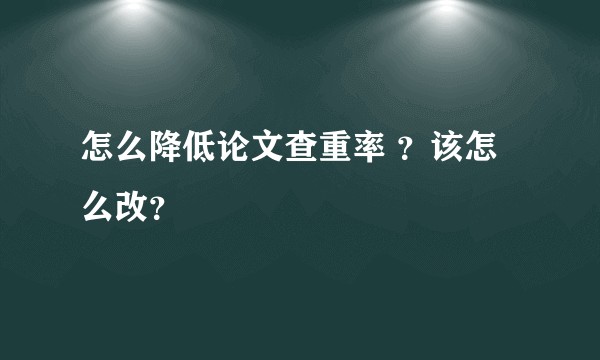 怎么降低论文查重率 ？该怎么改？