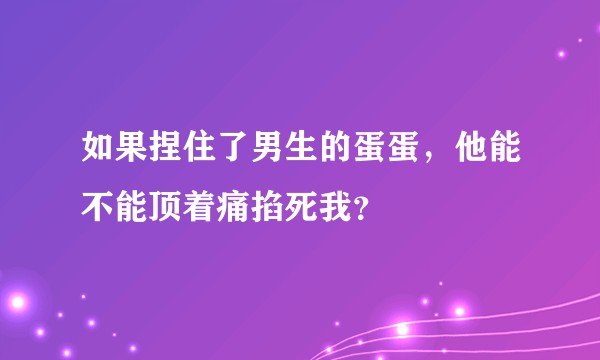 如果捏住了男生的蛋蛋，他能不能顶着痛掐死我？