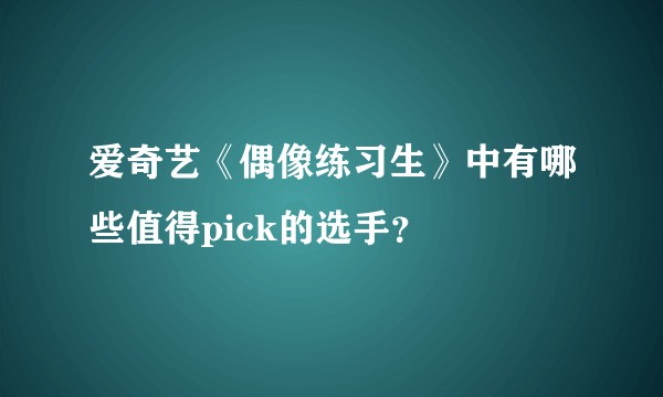 爱奇艺《偶像练习生》中有哪些值得pick的选手？