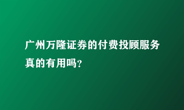 广州万隆证券的付费投顾服务真的有用吗？