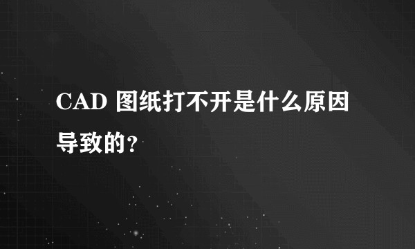 CAD 图纸打不开是什么原因导致的？