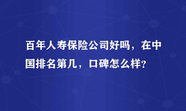 百年人寿保险公司好吗，在中国排名第几，口碑怎么样？
