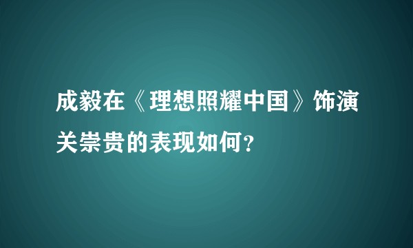 成毅在《理想照耀中国》饰演关崇贵的表现如何？