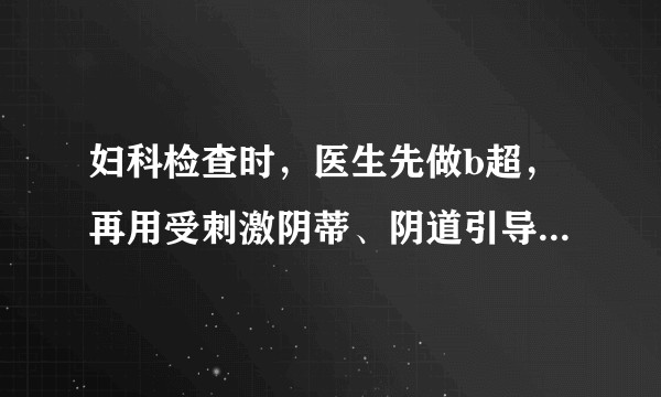妇科检查时，医生先做b超，再用受刺激阴蒂、阴道引导高潮，然后再做超。这样的检查正常吗？