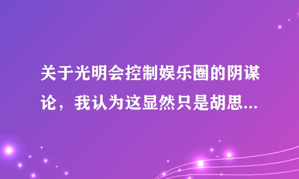 关于光明会控制娱乐圈的阴谋论，我认为这显然只是胡思乱想的产物，但为什么没有明星愿意站出来辟谣?
