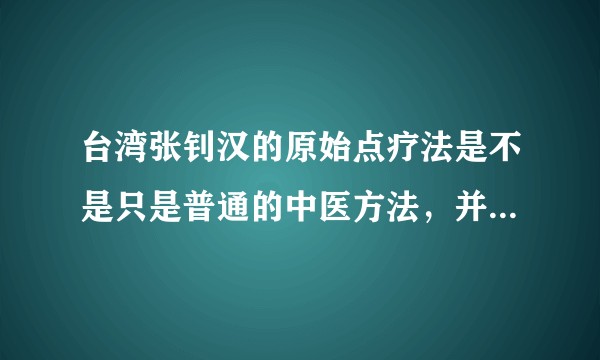 台湾张钊汉的原始点疗法是不是只是普通的中医方法,并没有宣传的那么玄乎,简直可以说是包治百病?