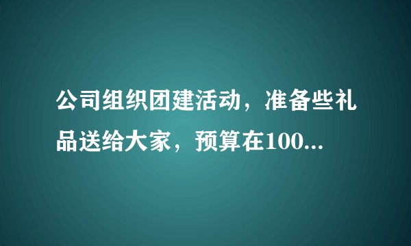 公司组织团建活动,准备些礼品送给大家,预算在100以下比较实用的东西,有什么推荐吗?