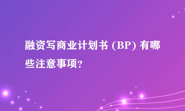 融资写商业计划书 (BP) 有哪些注意事项？