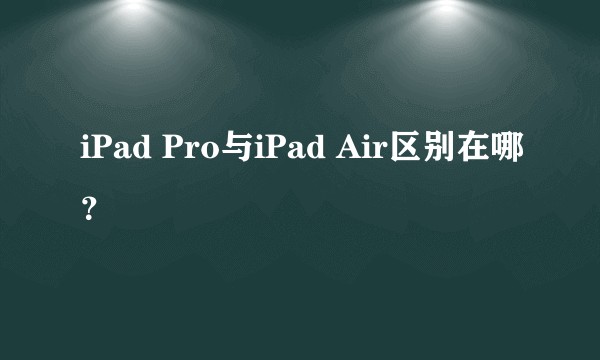 iPad Pro与iPad Air区别在哪?
