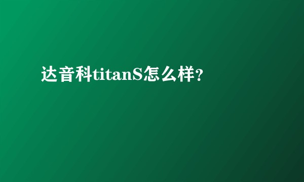 达音科titanS怎么样？