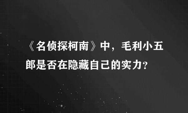 《名侦探柯南》中，毛利小五郎是否在隐藏自己的实力？