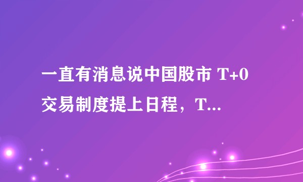 一直有消息说中国股市 T+0 交易制度提上日程，T+0 和 T+1 的差别具体在哪？会有哪些影响？