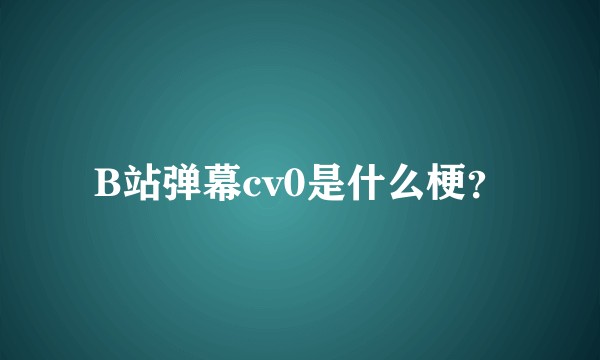 B站弹幕cv0是什么梗？