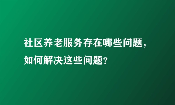 社区养老服务存在哪些问题，如何解决这些问题？