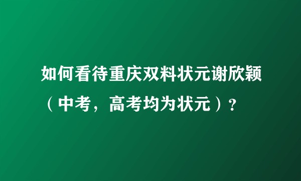 如何看待重庆双料状元谢欣颖（中考，高考均为状元）？