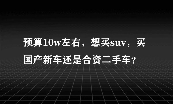 预算10w左右，想买suv，买国产新车还是合资二手车？