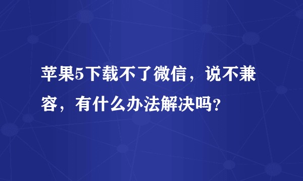 苹果5下载不了微信，说不兼容，有什么办法解决吗？