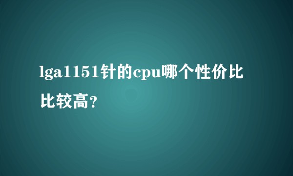 lga1151针的cpu哪个性价比比较高？
