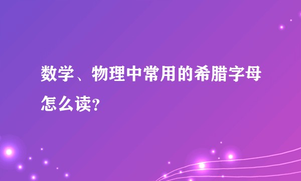 数学、物理中常用的希腊字母怎么读?