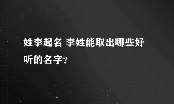 姓李起名 李姓能取出哪些好听的名字？