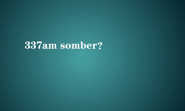 337am somber？