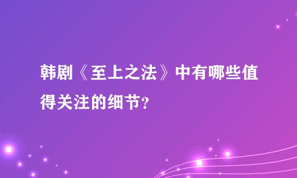 韩剧《至上之法》中有哪些值得关注的细节?