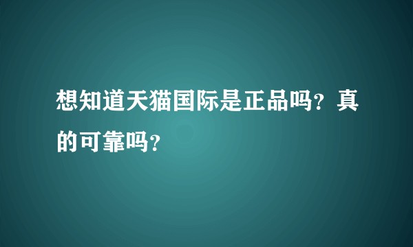 想知道天猫国际是正品吗？真的可靠吗？