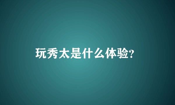 玩秀太是什么体验？