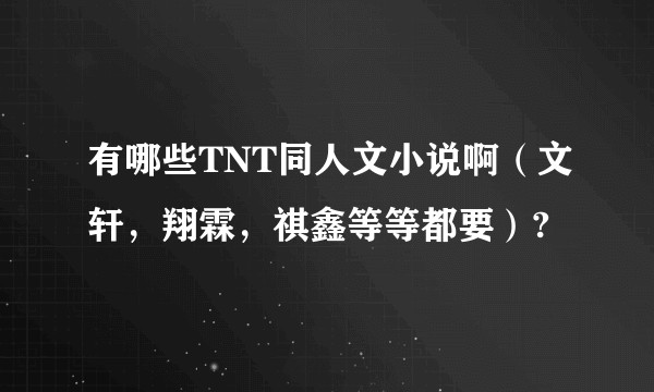 有哪些TNT同人文小说啊（文轩，翔霖，祺鑫等等都要）?