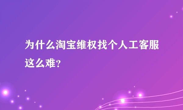 为什么淘宝维权找个人工客服这么难？
