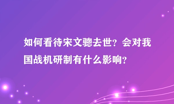 如何看待宋文骢去世？会对我国战机研制有什么影响？