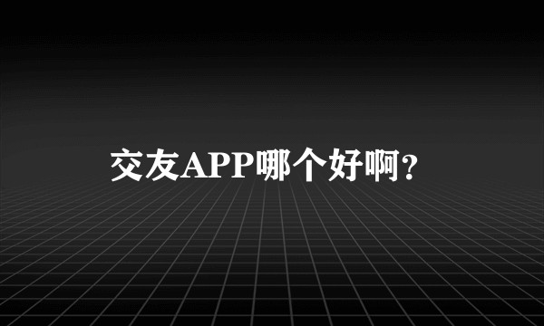 交友APP哪个好啊？