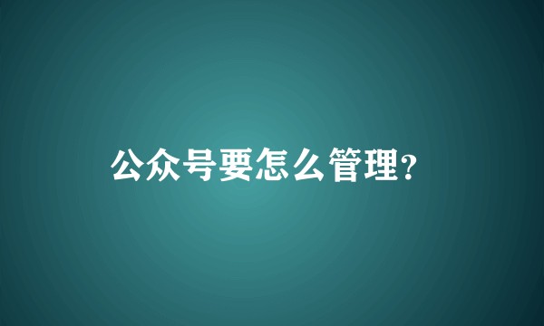 公众号要怎么管理？