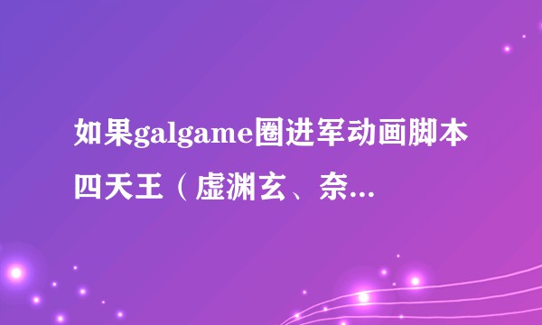 如果galgame圈进军动画脚本四天王（虚渊玄、奈须蘑菇、麻枝准、田中罗密欧）来个合作，会怎么样？