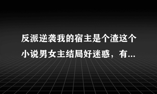 反派逆袭我的宿主是个渣这个小说男女主结局好迷惑，有看懂的大佬分析一下 ？