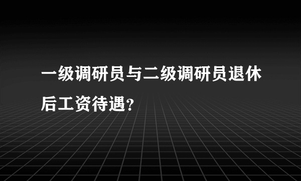 一级调研员与二级调研员退休后工资待遇？