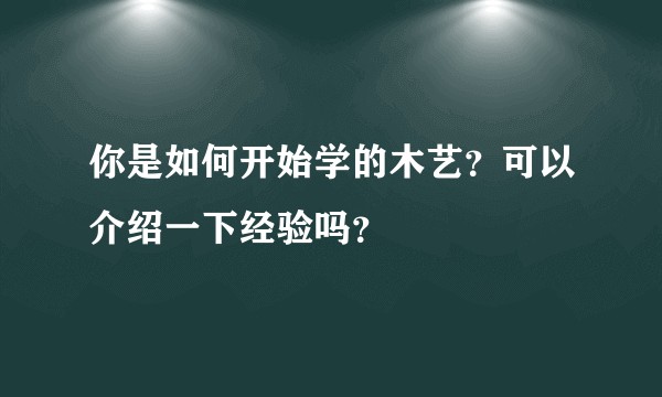 你是如何开始学的木艺？可以介绍一下经验吗？