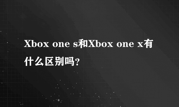 Xbox one s和Xbox one x有什么区别吗？