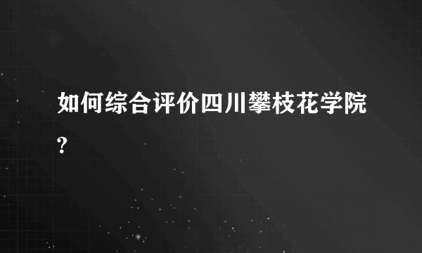 如何综合评价四川攀枝花学院?