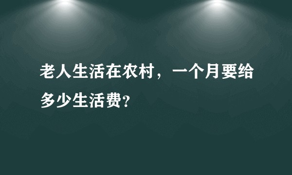 老人生活在农村,一个月要给多少生活费?