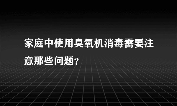 家庭中使用臭氧机消毒需要注意那些问题？